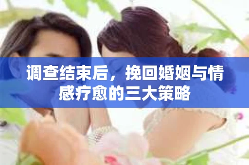 调查结束后，挽回婚姻与情感疗愈的三大策略