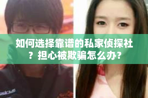 如何选择靠谱的私家侦探社？担心被欺骗怎么办？