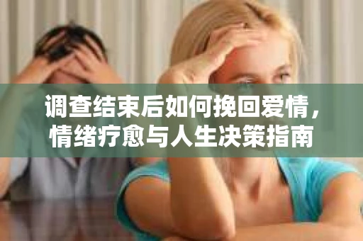 调查结束后如何挽回爱情，情绪疗愈与人生决策指南