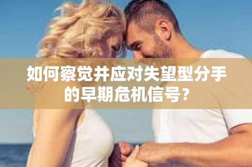 如何察觉并应对失望型分手的早期危机信号? 如何察觉并应对失望型分手的早期危机信号?