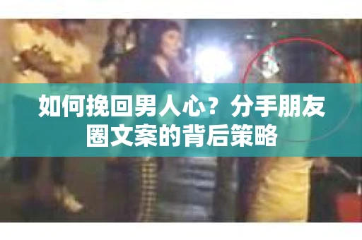 如何挽回男人心?分手朋友圈文案的背后策略 如何挽回男人心?分手朋友圈文案的背后策略