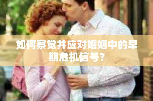 如何察觉并应对婚姻中的早期危机信号？