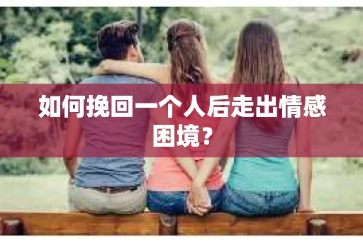 如何挽回一个人后走出情感困境？