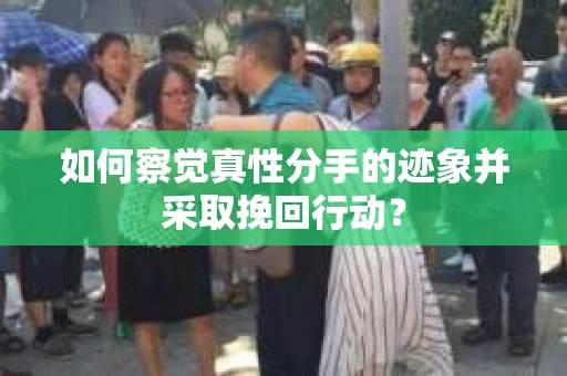 如何察觉真性分手的迹象并采取挽回行动？