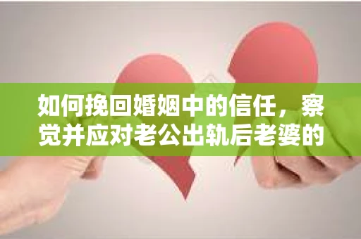 如何挽回婚姻中的信任，察觉并应对老公出轨后老婆的危机信号