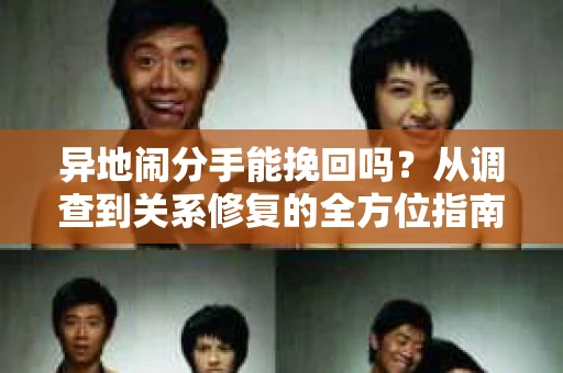 异地闹分手能挽回吗？从调查到关系修复的全方位指南
