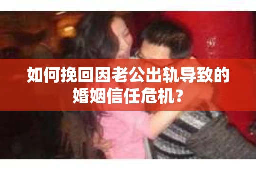 如何挽回因老公出轨导致的婚姻信任危机？