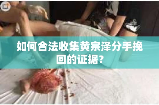 如何合法收集黄宗泽分手挽回的证据？
