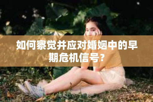 如何察觉并应对婚姻中的早期危机信号？