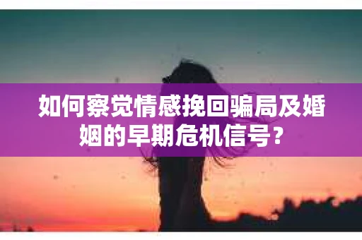 如何察觉情感挽回骗局及婚姻的早期危机信号？