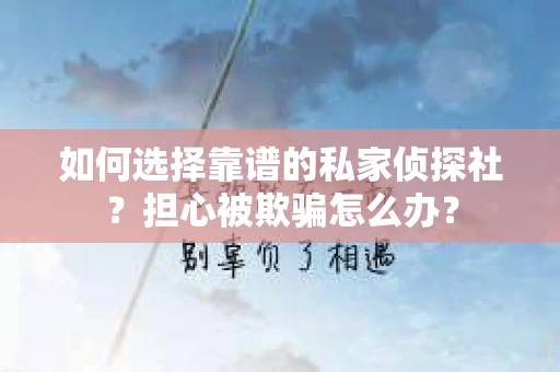 如何选择靠谱的私家侦探社？担心被欺骗怎么办？