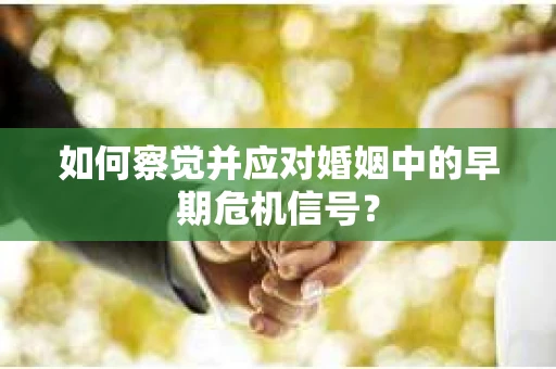 如何察觉并应对婚姻中的早期危机信号？