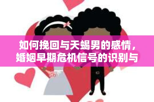 如何挽回与天蝎男的感情,婚姻早期危机信号的识别与应对 如何挽回与天蝎男的感情,婚姻早期危机信号的识别与应对