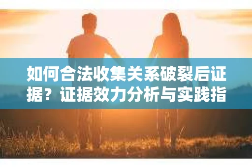 如何合法收集关系破裂后证据？证据效力分析与实践指南