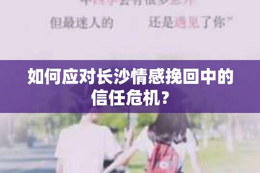 如何应对长沙情感挽回中的信任危机？
