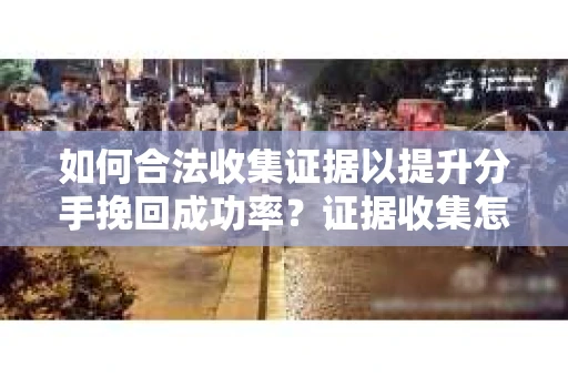 如何合法收集证据以提升分手挽回成功率？证据收集怎么办？