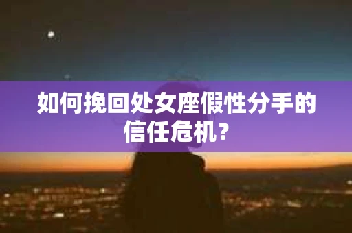 如何挽回处女座假性分手的信任危机？