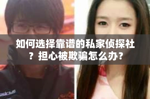 如何选择靠谱的私家侦探社？担心被欺骗怎么办？