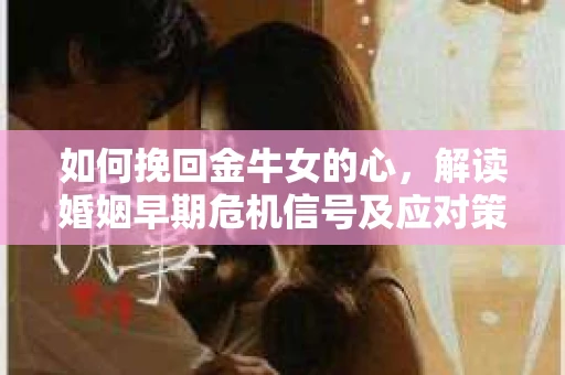 如何挽回金牛女的心，解读婚姻早期危机信号及应对策略