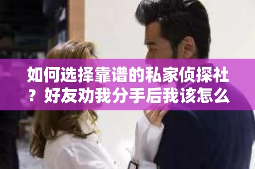 如何选择靠谱的私家侦探社？好友劝我分手后我该怎么办？