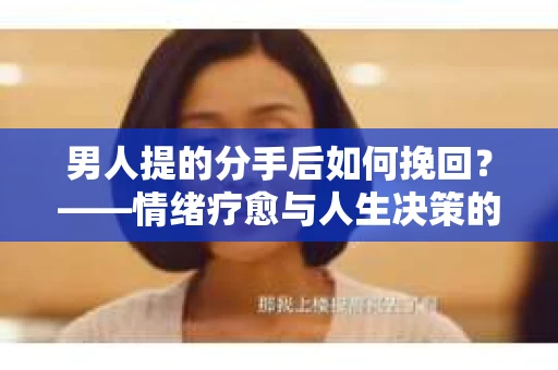 男人提的分手后如何挽回?——情绪疗愈与人生决策的干货指南 男人提的分手后如何挽回?——情绪疗愈与人生决策的干货指南
