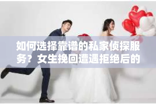 如何选择靠谱的私家侦探服务?女生挽回遭遇拒绝后的调查怎么办? 如何选择靠谱的私家侦探服务?女生挽回遭遇拒绝后的调查怎么办?