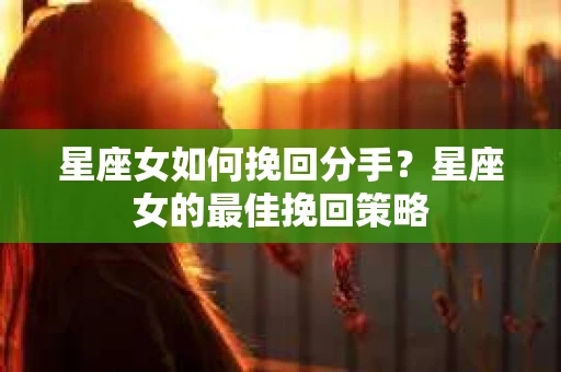 星座女如何挽回分手？星座女的最佳挽回策略