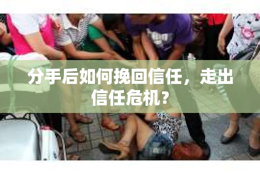 分手后如何挽回信任，走出信任危机？