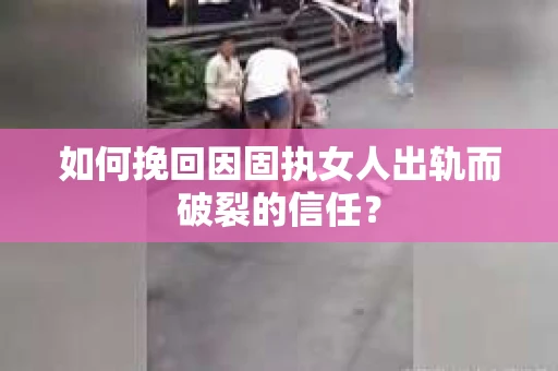 如何挽回因固执女人出轨而破裂的信任？