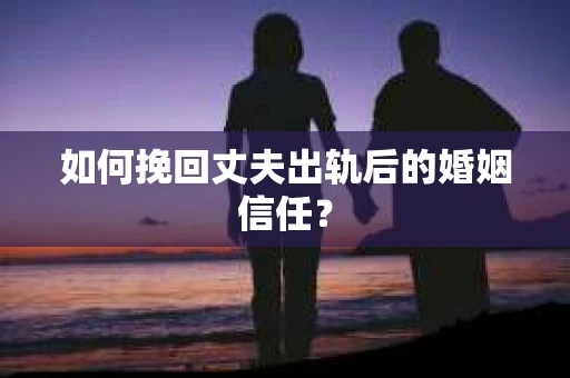 如何挽回丈夫出轨后的婚姻信任? 如何挽回丈夫出轨后的婚姻信任?