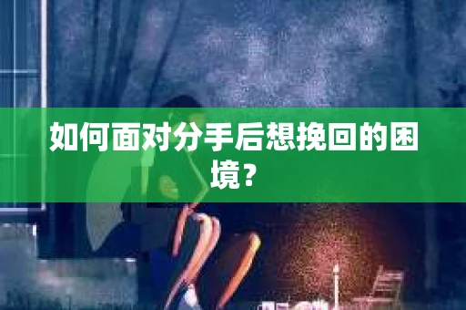 如何面对分手后想挽回的困境？
