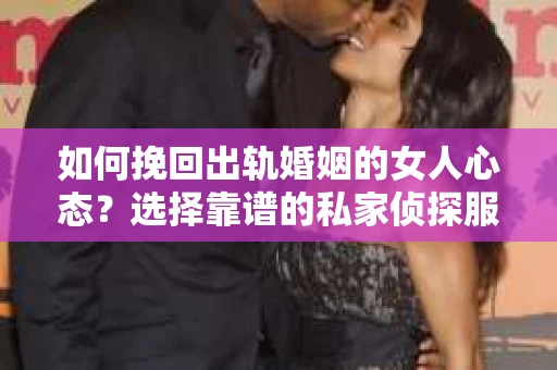 如何挽回出轨婚姻的女人心态？选择靠谱的私家侦探服务指南