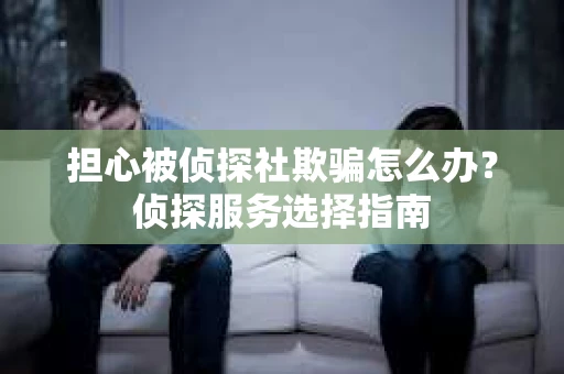 担心被侦探社欺骗怎么办？侦探服务选择指南