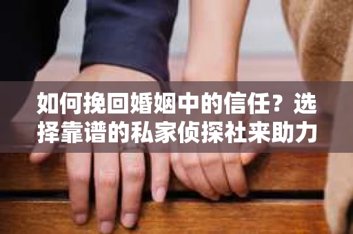 如何挽回婚姻中的信任？选择靠谱的私家侦探社来助力