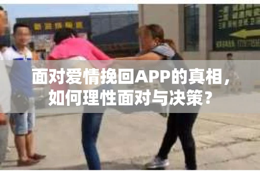 面对爱情挽回APP的真相，如何理性面对与决策？