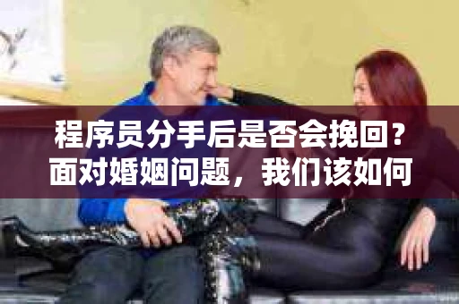 程序员分手后是否会挽回？面对婚姻问题，我们该如何应对？