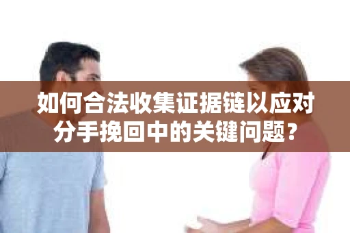 如何合法收集证据链以应对分手挽回中的关键问题？