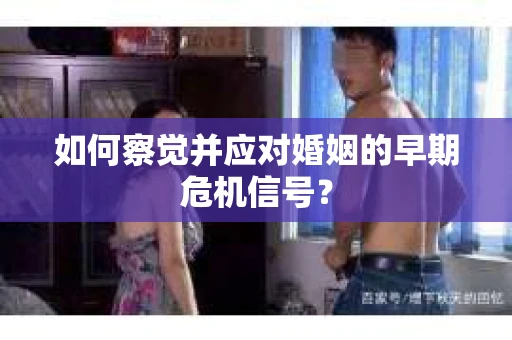 如何察觉并应对婚姻的早期危机信号？