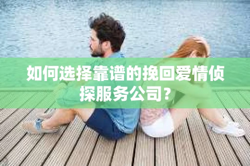 如何选择靠谱的挽回爱情侦探服务公司？