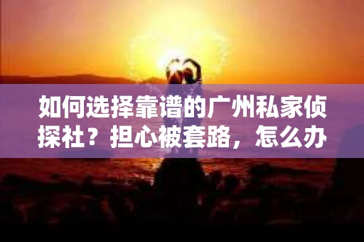 如何选择靠谱的广州私家侦探社？担心被套路，怎么办？