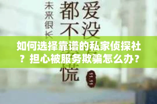 如何选择靠谱的私家侦探社？担心被服务欺骗怎么办？