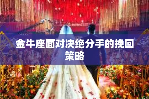 金牛座面对决绝分手的挽回策略 金牛座面对决绝分手的挽回策略