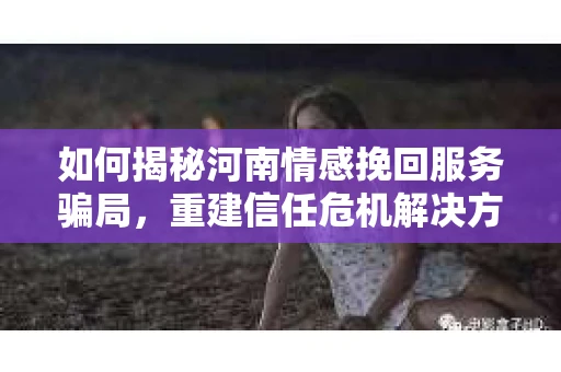 如何揭秘河南情感挽回服务骗局，重建信任危机解决方案？