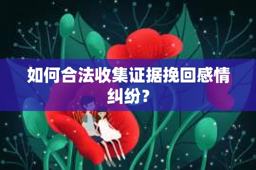 如何合法收集证据挽回感情纠纷？