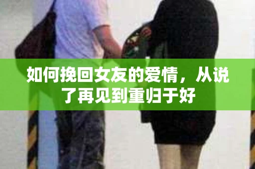 如何挽回女友的爱情，从说了再见到重归于好