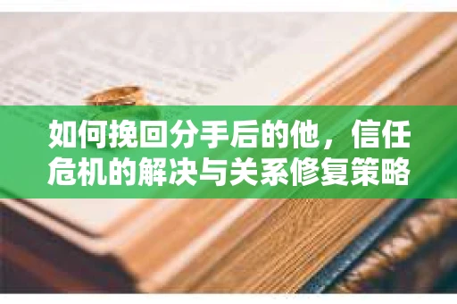 如何挽回分手后的他，信任危机的解决与关系修复策略