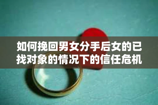 如何挽回男女分手后女的已找对象的情况下的信任危机？
