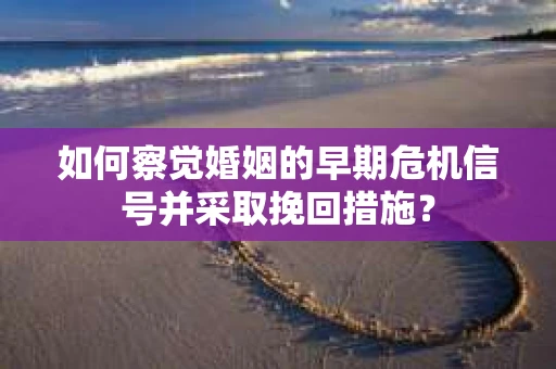 如何察觉婚姻的早期危机信号并采取挽回措施？