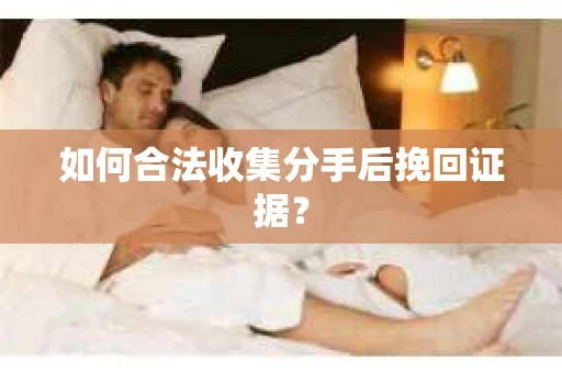 如何合法收集分手后挽回证据？