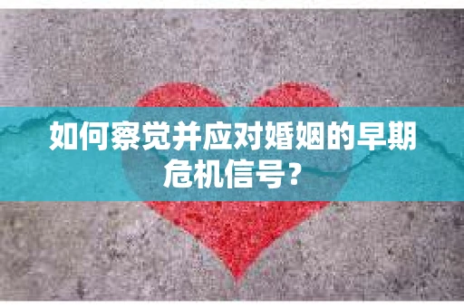 如何察觉并应对婚姻的早期危机信号？